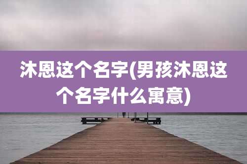 沐恩这个名字(男孩沐恩这个名字什么寓意)