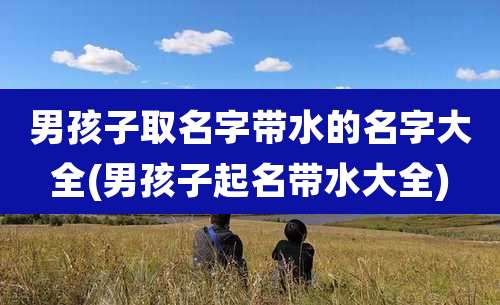 男孩子取名字带水的名字大全(男孩子起名带水大全)