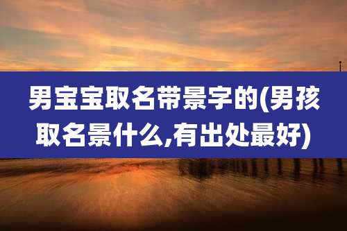 男宝宝取名带景字的(男孩取名景什么,有出处最好)