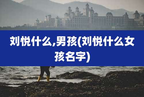 刘悦什么,男孩(刘悦什么女孩名字)