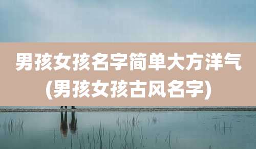 男孩女孩名字简单大方洋气(男孩女孩古风名字)
