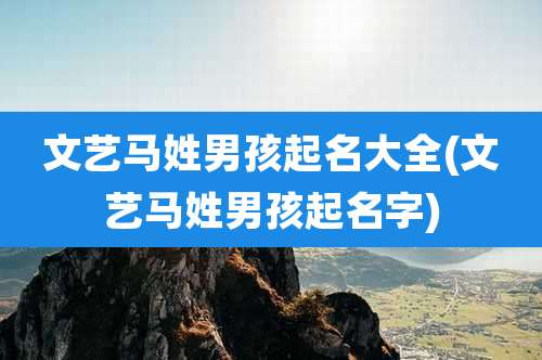 文艺马姓男孩起名大全(文艺马姓男孩起名字)