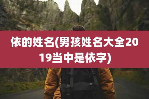 依的姓名(男孩姓名大全2019当中是依字)