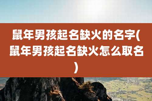 鼠年男孩起名缺火的名字(鼠年男孩起名缺火怎么取名)