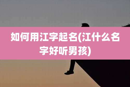 如何用江字起名(江什么名字好听男孩)