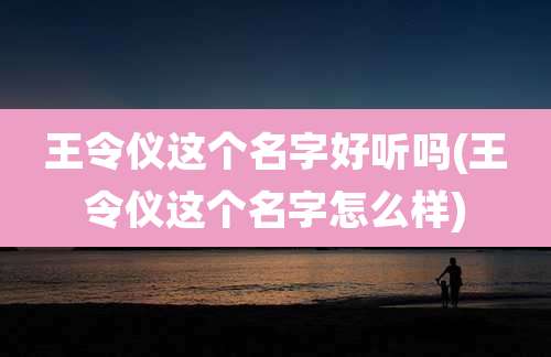 王令仪这个名字好听吗(王令仪这个名字怎么样)