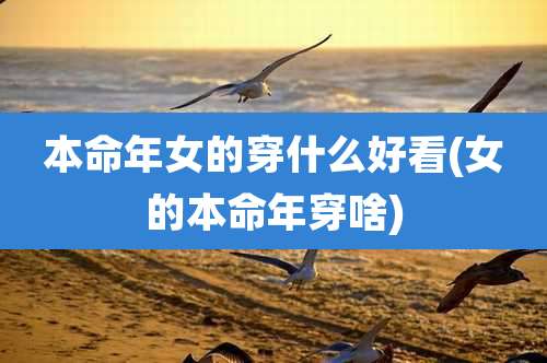 本命年女的穿什么好看(女的本命年穿啥)