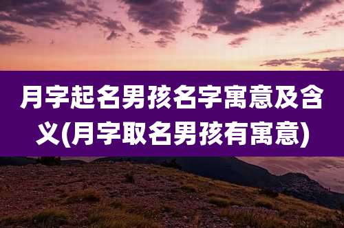 月字起名男孩名字寓意及含义(月字取名男孩有寓意)