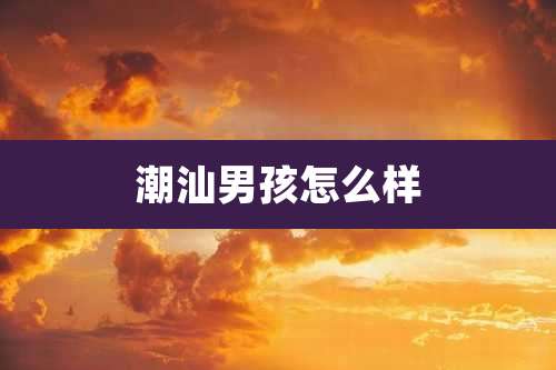 潮汕男孩怎么样