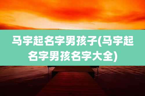 马宇起名字男孩子(马宇起名字男孩名字大全)