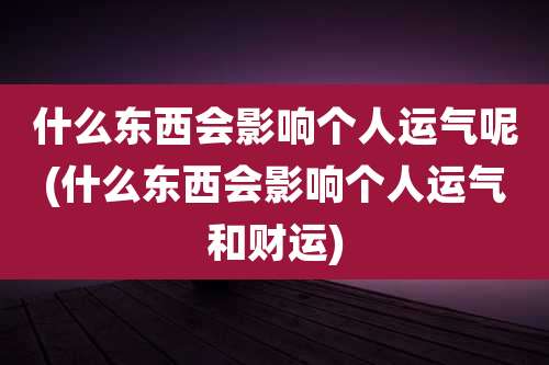 什么东西会影响个人运气呢(什么东西会影响个人运气和财运)