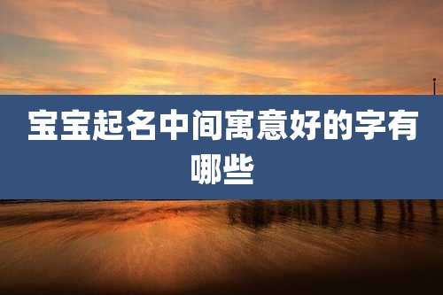 宝宝起名中间寓意好的字有哪些