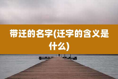 带迁的名字(迁字的含义是什么)