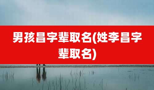 男孩昌字辈取名(姓李昌字辈取名)