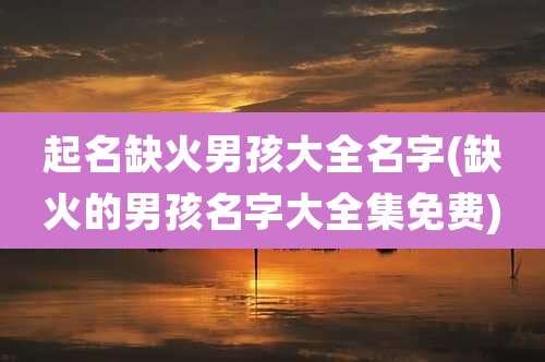 起名缺火男孩大全名字(缺火的男孩名字大全集免费)