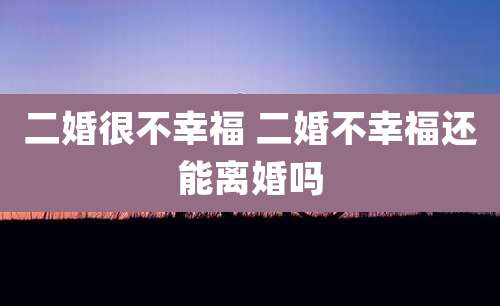 二婚很不幸福 二婚不幸福还能离婚吗