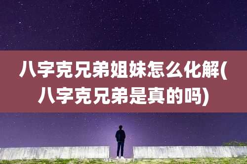 八字克兄弟姐妹怎么化解(八字克兄弟是真的吗)