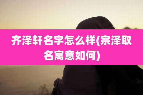 齐泽轩名字怎么样(宗泽取名寓意如何)