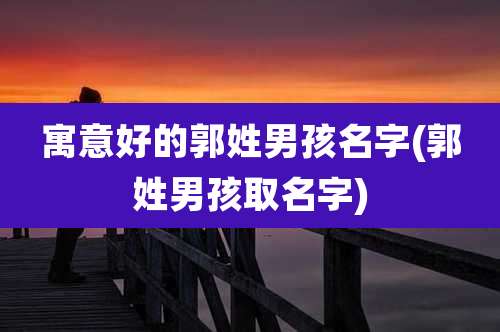 寓意好的郭姓男孩名字(郭姓男孩取名字)