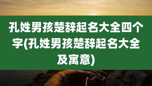 孔姓男孩楚辞起名大全四个字(孔姓男孩楚辞起名大全及寓意)