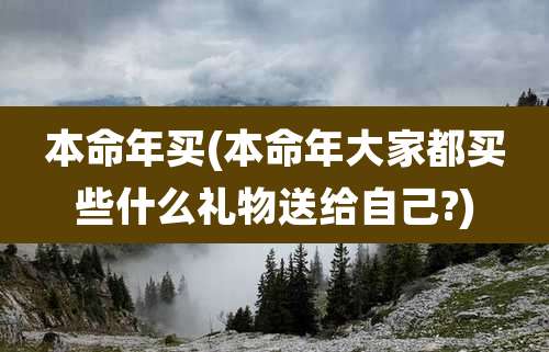 本命年买(本命年大家都买些什么礼物送给自己?)
