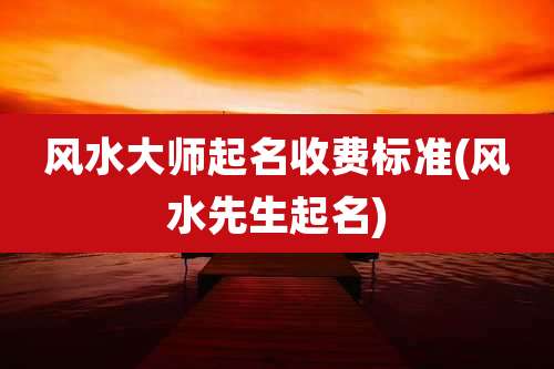 风水大师起名收费标准(风水先生起名)