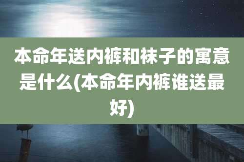 本命年送内裤和袜子的寓意是什么(本命年内裤谁送最好)