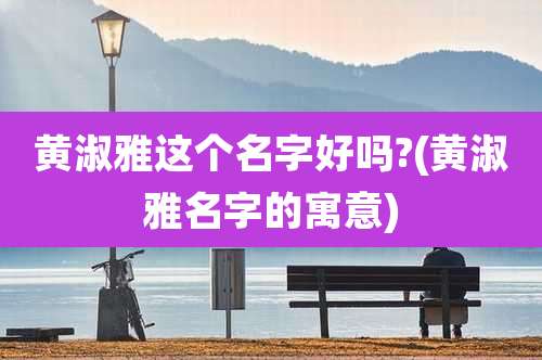 黄淑雅这个名字好吗?(黄淑雅名字的寓意)