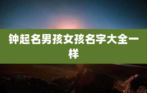 钟起名男孩女孩名字大全一样