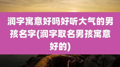 润字寓意好吗好听大气的男孩名字(润字取名男孩寓意好的)