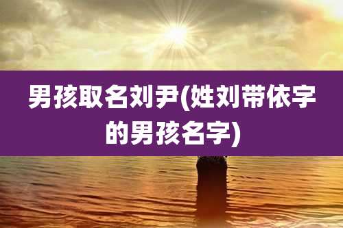 男孩取名刘尹(姓刘带依字的男孩名字)