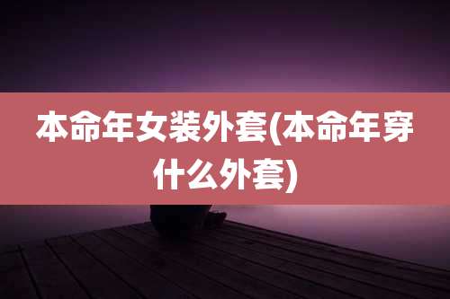 本命年女装外套(本命年穿什么外套)