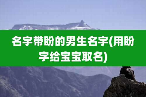 名字带盼的男生名字(用盼字给宝宝取名)