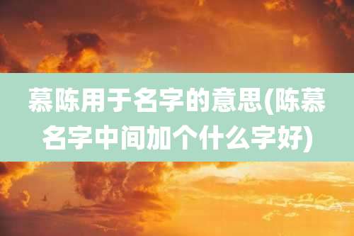 慕陈用于名字的意思(陈慕名字中间加个什么字好)