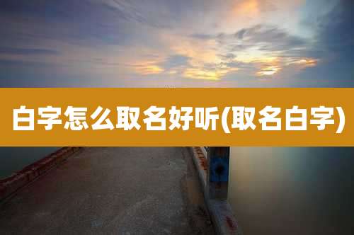 白字怎么取名好听(取名白字)