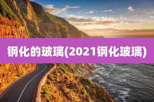钢化的玻璃(2021钢化玻璃)