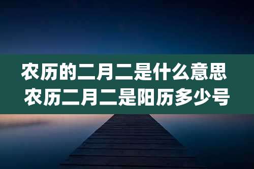 农历的二月二是什么意思 农历二月二是阳历多少号