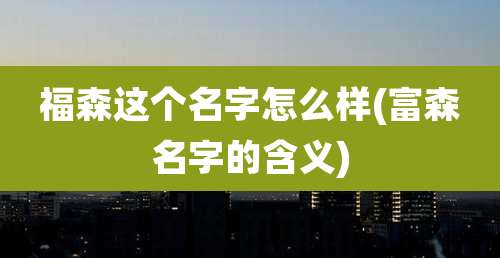 福森这个名字怎么样(富森名字的含义)