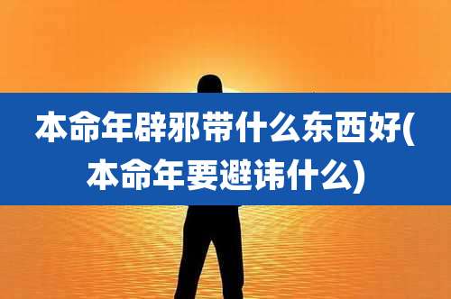本命年辟邪带什么东西好(本命年要避讳什么)