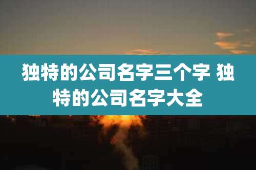 独特的公司名字三个字 独特的公司名字大全