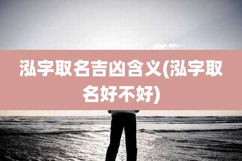 泓字取名吉凶含义(泓字取名好不好)