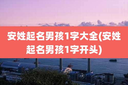 安姓起名男孩1字大全(安姓起名男孩1字开头)