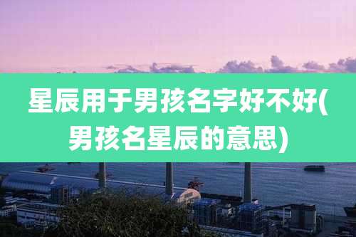 星辰用于男孩名字好不好(男孩名星辰的意思)