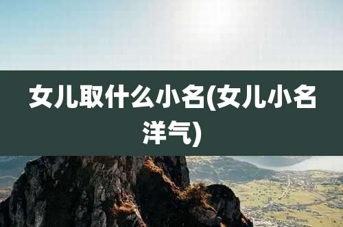 女儿取什么小名(女儿小名洋气)