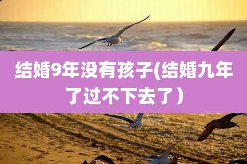 结婚9年没有孩子(结婚九年了过不下去了）