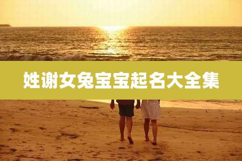 姓谢女兔宝宝起名大全集