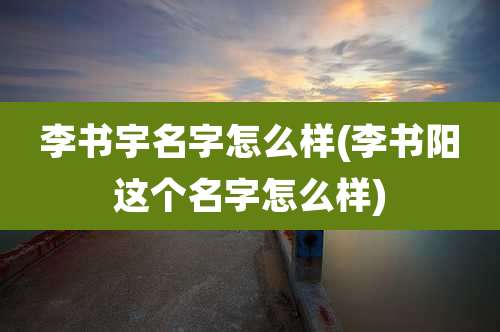 李书宇名字怎么样(李书阳这个名字怎么样)