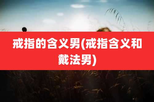 戒指的含义男(戒指含义和戴法男)