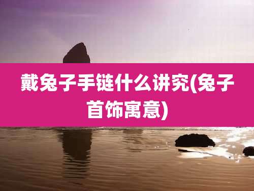 戴兔子手链什么讲究(兔子首饰寓意)