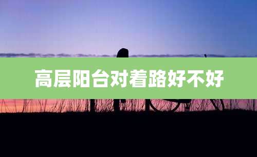 高层阳台对着路好不好